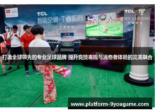 打造全球领先的专业足球品牌 提升竞技表现与消费者体验的完美融合