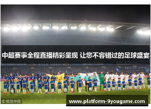 中超赛事全程直播精彩呈现 让您不容错过的足球盛宴