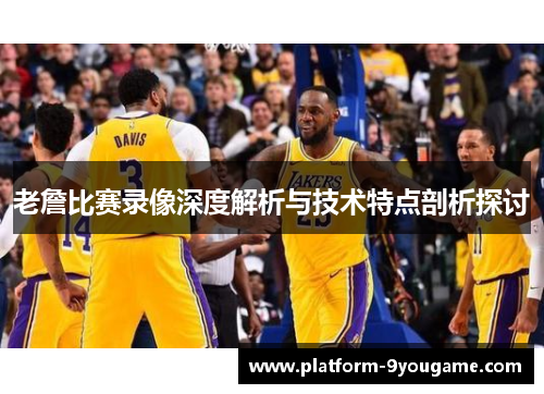 老詹比赛录像深度解析与技术特点剖析探讨