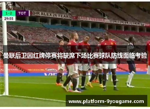 曼联后卫因红牌停赛将缺席下场比赛球队防线面临考验