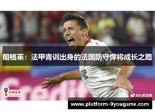 朗格莱：法甲青训出身的法国防守悍将成长之路