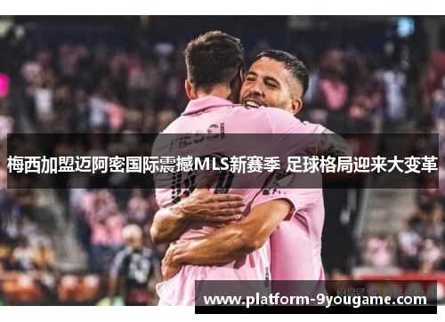 梅西加盟迈阿密国际震撼MLS新赛季 足球格局迎来大变革
