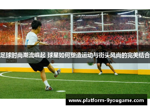 足球时尚潮流崛起 球星如何塑造运动与街头风尚的完美结合
