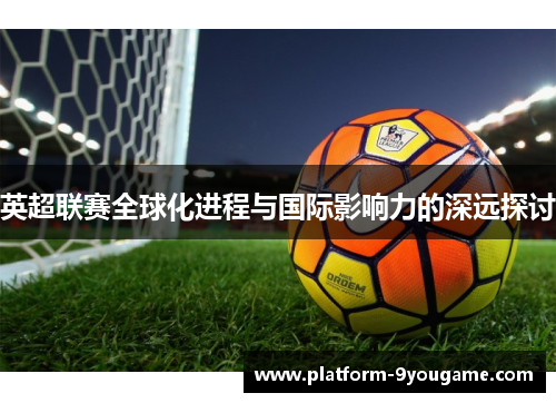 英超联赛全球化进程与国际影响力的深远探讨