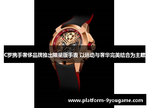 C罗携手奢侈品牌推出限量版手表 以运动与奢华完美结合为主题