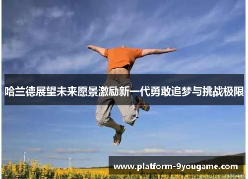 哈兰德展望未来愿景激励新一代勇敢追梦与挑战极限
