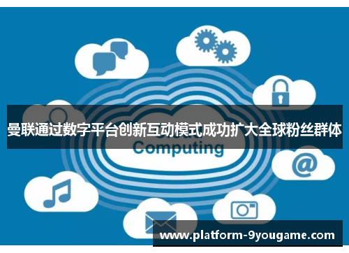 曼联通过数字平台创新互动模式成功扩大全球粉丝群体