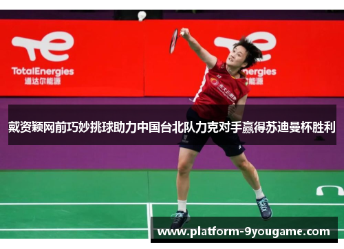 戴资颖网前巧妙挑球助力中国台北队力克对手赢得苏迪曼杯胜利