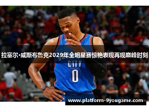 拉塞尔·威斯布鲁克2029年全明星赛惊艳表现再现巅峰时刻