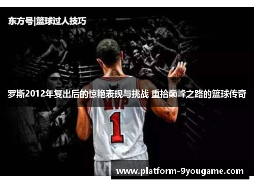 罗斯2012年复出后的惊艳表现与挑战 重拾巅峰之路的篮球传奇