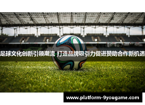 足球文化创新引领潮流 打造品牌吸引力促进赞助合作新机遇