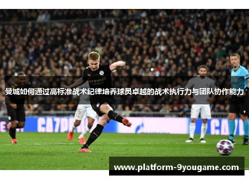 曼城如何通过高标准战术纪律培养球员卓越的战术执行力与团队协作能力