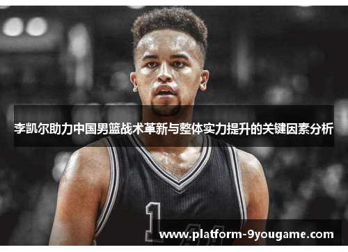 李凯尔助力中国男篮战术革新与整体实力提升的关键因素分析