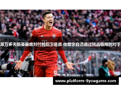 莱万多夫斯基最难对付的后卫是谁 他曾亲自透露过挑战极限的对手