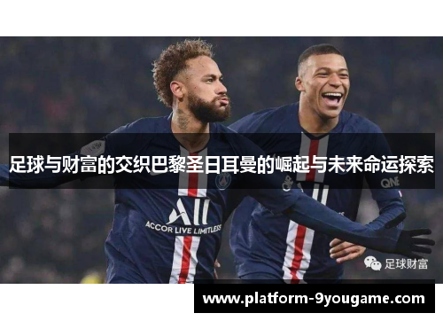 足球与财富的交织巴黎圣日耳曼的崛起与未来命运探索