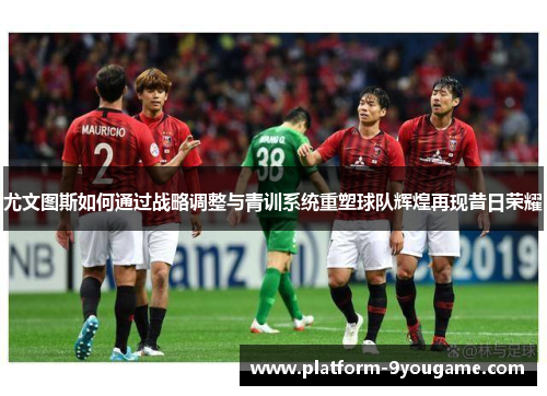 尤文图斯如何通过战略调整与青训系统重塑球队辉煌再现昔日荣耀