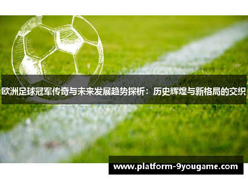 欧洲足球冠军传奇与未来发展趋势探析：历史辉煌与新格局的交织