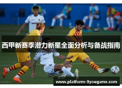西甲新赛季潜力新星全面分析与备战指南