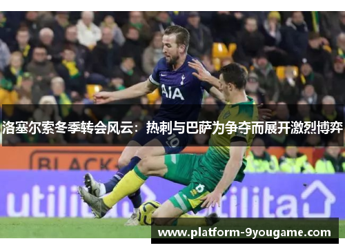 洛塞尔索冬季转会风云：热刺与巴萨为争夺而展开激烈博弈