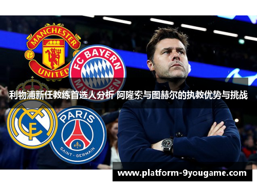 利物浦新任教练首选人分析 阿隆索与图赫尔的执教优势与挑战