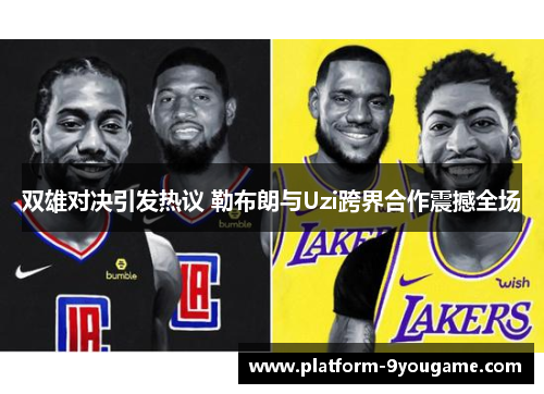 双雄对决引发热议 勒布朗与Uzi跨界合作震撼全场