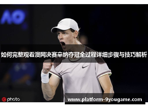 如何完整观看澳网决赛辛纳夺冠全过程详细步骤与技巧解析
