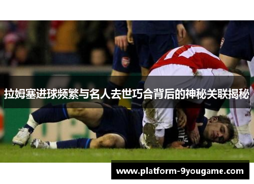 拉姆塞进球频繁与名人去世巧合背后的神秘关联揭秘