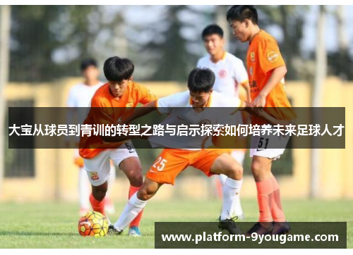 大宝从球员到青训的转型之路与启示探索如何培养未来足球人才