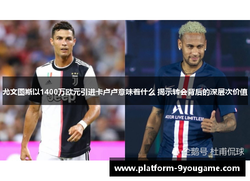 尤文图斯以1400万欧元引进卡卢卢意味着什么 揭示转会背后的深层次价值