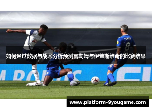 如何通过数据与战术分析预测富勒姆与伊普斯维奇的比赛结果